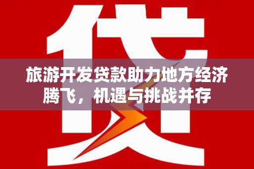 高邮旅游开发贷款助力地方经济腾飞，机遇与挑战并存