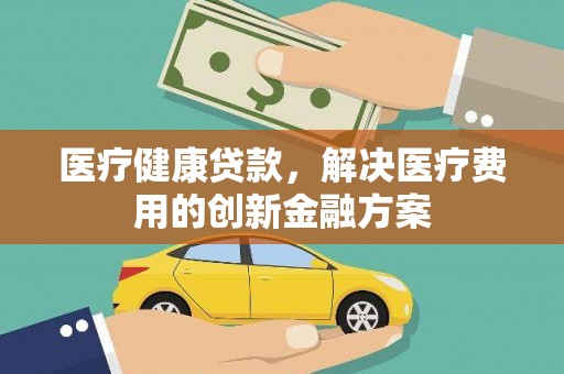 高邮医疗健康贷款，解决医疗费用的创新金融方案