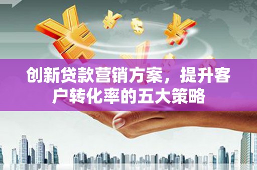 高邮创新贷款营销方案，提升客户转化率的五大策略