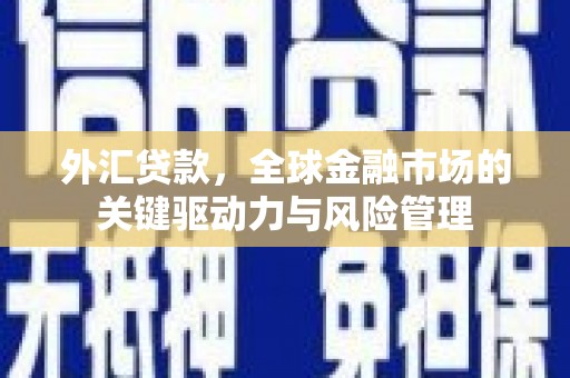 高邮外汇贷款，全球金融市场的关键驱动力与风险管理