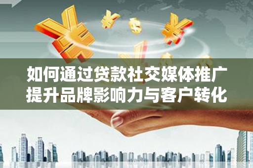 高邮如何通过贷款社交媒体推广提升品牌影响力与客户转化率