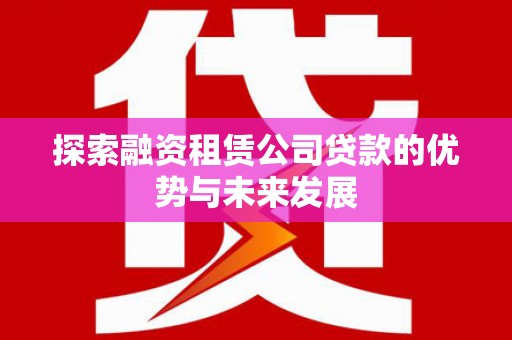 高邮探索融资租赁公司贷款的优势与未来发展