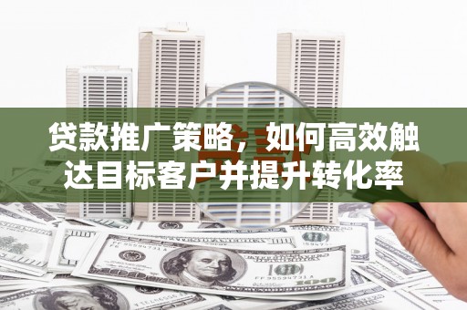 高邮贷款推广策略，如何高效触达目标客户并提升转化率