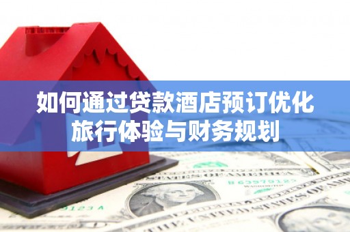 高邮如何通过贷款酒店预订优化旅行体验与财务规划