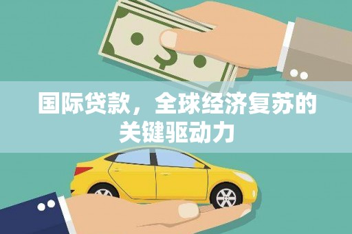 高邮国际贷款，全球经济复苏的关键驱动力