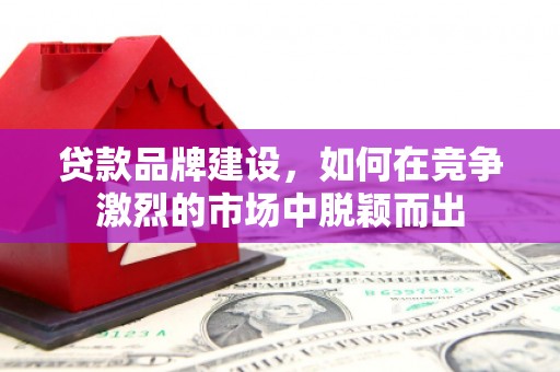 高邮贷款品牌建设，如何在竞争激烈的市场中脱颖而出