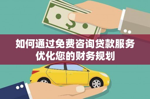 高邮如何通过免费咨询贷款服务优化您的财务规划
