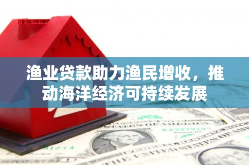 高邮渔业贷款助力渔民增收，推动海洋经济可持续发展