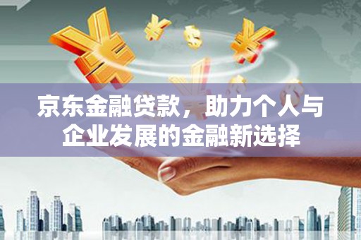 高邮京东金融贷款，助力个人与企业发展的金融新选择