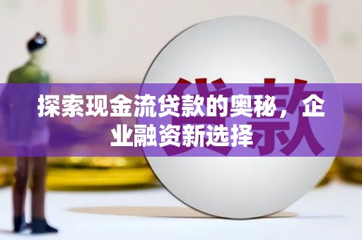 高邮探索现金流贷款的奥秘，企业融资新选择