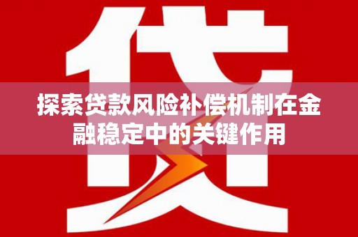 高邮探索贷款风险补偿机制在金融稳定中的关键作用