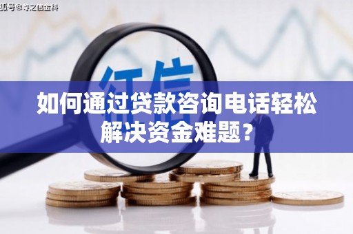 高邮如何通过贷款咨询电话轻松解决资金难题？