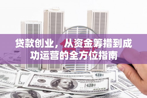 高邮贷款创业，从资金筹措到成功运营的全方位指南