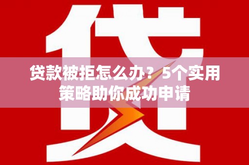 高邮贷款被拒怎么办？5个实用策略助你成功申请