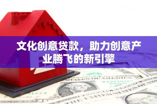 高邮文化创意贷款，助力创意产业腾飞的新引擎