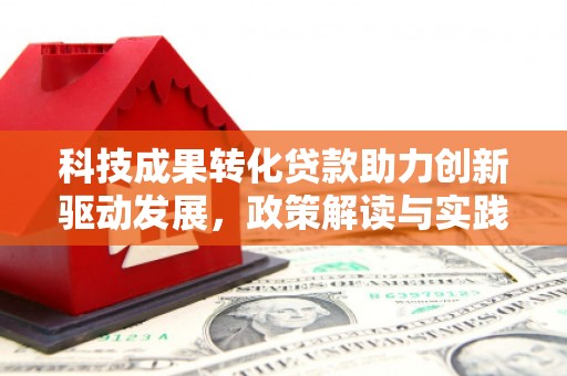 高邮科技成果转化贷款助力创新驱动发展，政策解读与实践探索