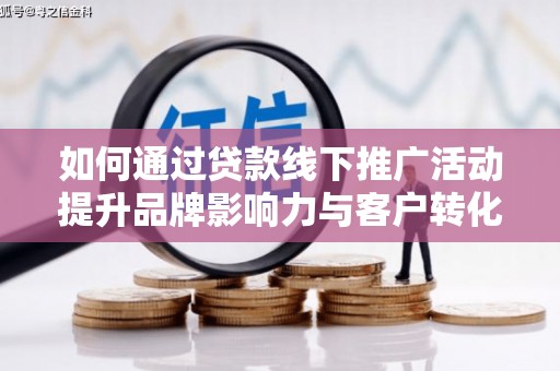 高邮如何通过贷款线下推广活动提升品牌影响力与客户转化率