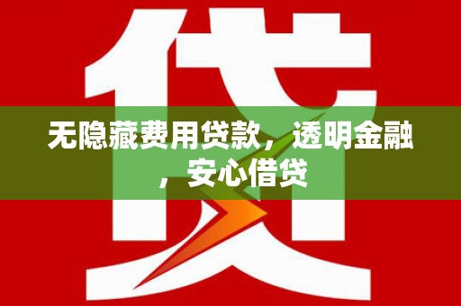 高邮无隐藏费用贷款，透明金融，安心借贷