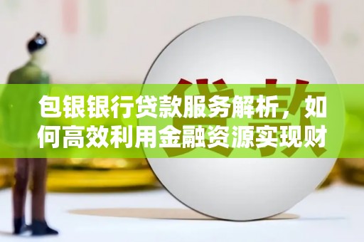 高邮包银银行贷款服务解析，如何高效利用金融资源实现财富增长