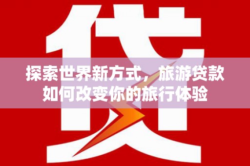 高邮探索世界新方式，旅游贷款如何改变你的旅行体验