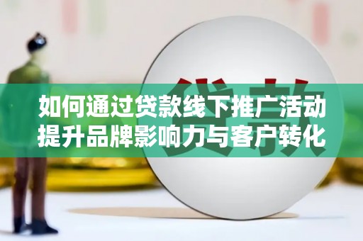高邮如何通过贷款线下推广活动提升品牌影响力与客户转化率