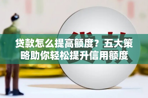 高邮贷款怎么提高额度？五大策略助你轻松提升信用额度