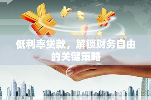 高邮低利率贷款，解锁财务自由的关键策略