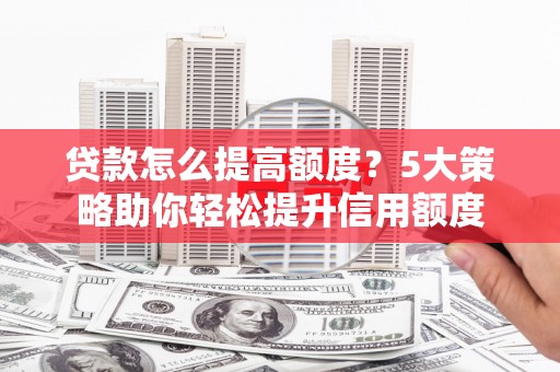 高邮贷款怎么提高额度？5大策略助你轻松提升信用额度