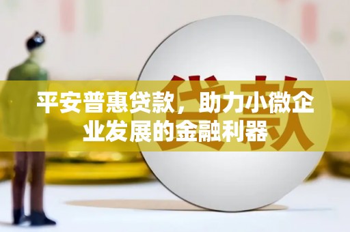 高邮平安普惠贷款，助力小微企业发展的金融利器