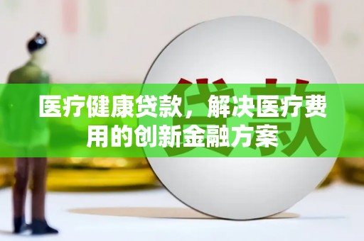 高邮医疗健康贷款，解决医疗费用的创新金融方案