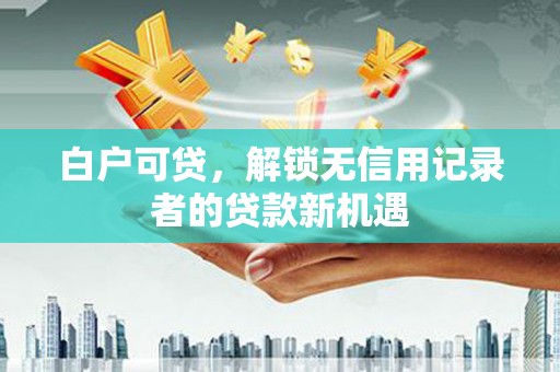 高邮白户可贷，解锁无信用记录者的贷款新机遇