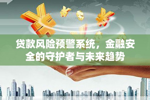 高邮贷款风险预警系统，金融安全的守护者与未来趋势