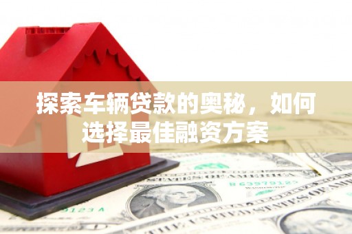 高邮探索车辆贷款的奥秘，如何选择最佳融资方案