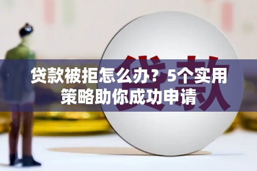 高邮贷款被拒怎么办？5个实用策略助你成功申请
