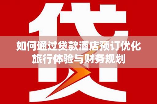 高邮如何通过贷款酒店预订优化旅行体验与财务规划