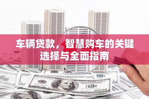 高邮车辆贷款，智慧购车的关键选择与全面指南