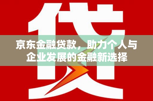 高邮京东金融贷款，助力个人与企业发展的金融新选择