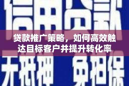 高邮贷款推广策略，如何高效触达目标客户并提升转化率