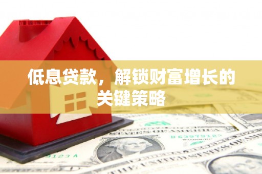 高邮低息贷款，解锁财富增长的关键策略