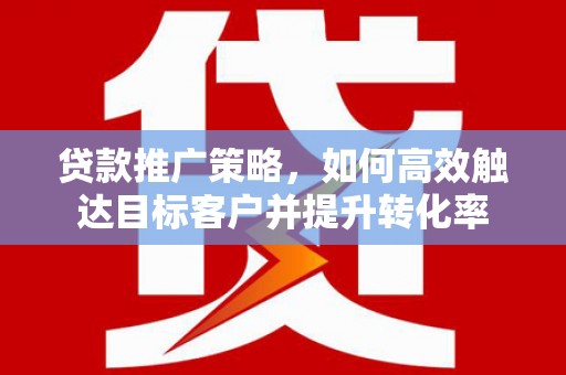 高邮贷款推广策略，如何高效触达目标客户并提升转化率