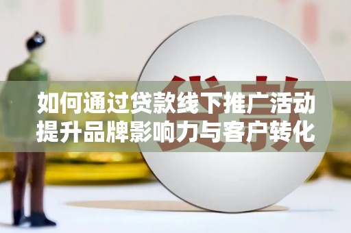 高邮如何通过贷款线下推广活动提升品牌影响力与客户转化率