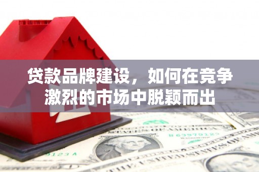 高邮贷款品牌建设，如何在竞争激烈的市场中脱颖而出