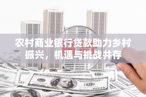高邮农村商业银行贷款助力乡村振兴，机遇与挑战并存