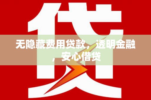 高邮无隐藏费用贷款，透明金融，安心借贷