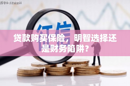 高邮贷款购买保险，明智选择还是财务陷阱？