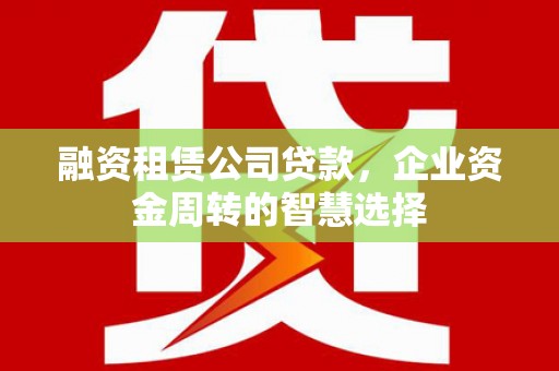 高邮融资租赁公司贷款，企业资金周转的智慧选择