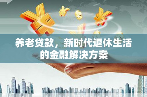 高邮养老贷款，新时代退休生活的金融解决方案