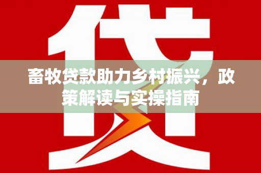 高邮畜牧贷款助力乡村振兴，政策解读与实操指南