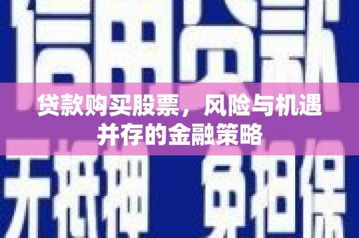 高邮贷款购买股票，风险与机遇并存的金融策略