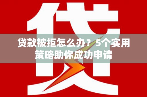 高邮贷款被拒怎么办？5个实用策略助你成功申请